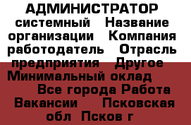 АДМИНИСТРАТОР системный › Название организации ­ Компания-работодатель › Отрасль предприятия ­ Другое › Минимальный оклад ­ 25 000 - Все города Работа » Вакансии   . Псковская обл.,Псков г.